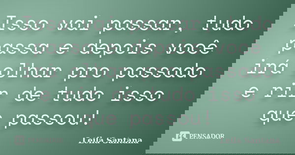Isso vai passar, tudo passa e depois você irá olhar pro passado e rir de tudo isso que passou!... Frase de Leila Santana.