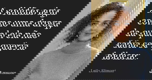 A solidão agia como uma droga da qual ela não sabia se queria abdicar.... Frase de Leila Slimani.