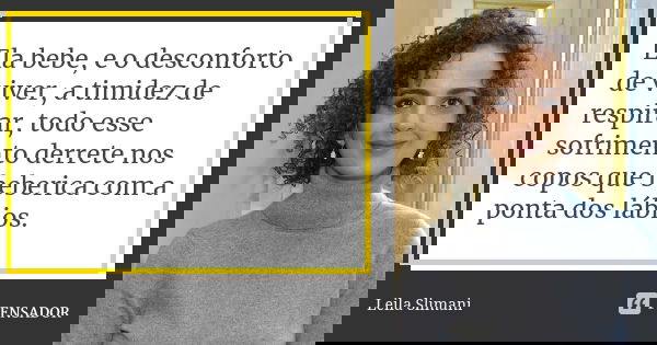 Ela bebe, e o desconforto de viver, a timidez de respirar, todo esse sofrimento derrete nos copos que beberica com a ponta dos lábios.... Frase de Leila Slimani.