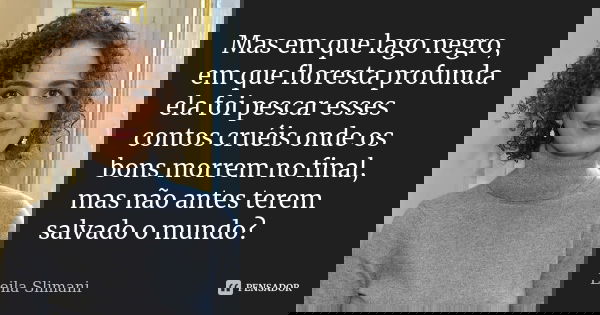 Mas em que lago negro, em que floresta profunda ela foi pescar esses contos cruéis onde os bons morrem no final, mas não antes terem salvado o mundo?... Frase de Leila Slimani.