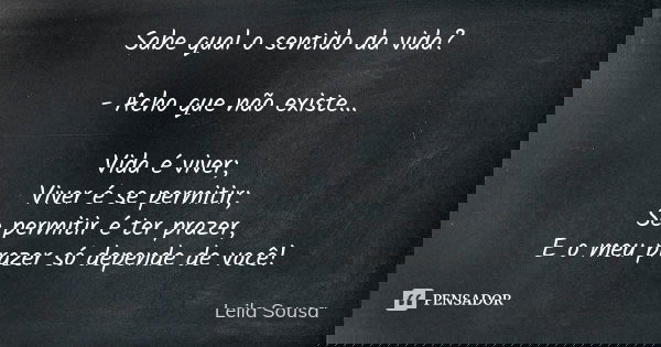 Sabe qual o sentido da vida? - Acho que não existe... Vida é viver; Viver é se permitir; Se permitir é ter prazer, E o meu prazer só depende de você!... Frase de Leila Sousa.