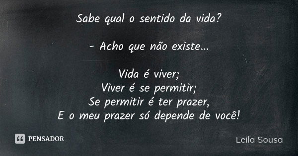 Sabe qual o sentido da vida? - Acho que não existe... Vida é viver; Viver é se permitir; Se permitir é ter prazer, E o meu prazer só depende de você!... Frase de Leila Sousa.