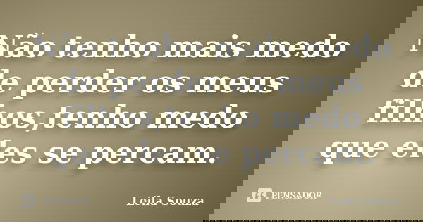 Não tenho mais medo de perder os meus filhos,tenho medo que eles se percam.... Frase de Leila Souza.