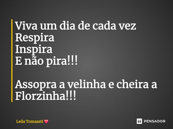 ⁠Viva um dia de cada vez Respira Inspira E não pira!!! Assopra a velinha e cheira a Florzinha!!!... Frase de Leila Tomazeti.