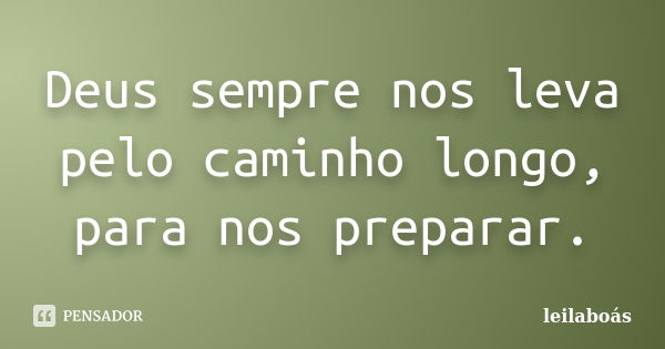 Deus sempre nos leva pelo caminho longo, para nos preparar.... Frase de leilaboás.