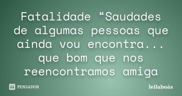 Fatalidade “Saudades de algumas pessoas que ainda vou encontra... que bom que nos reencontramos amiga... Frase de leilaboás.