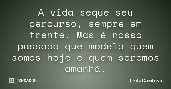 A vida seque seu percurso, sempre em frente. Mas é nosso passado que modela quem somos hoje e quem seremos amanhã.... Frase de LeilaCardoso.