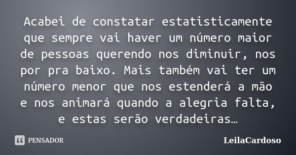 Acabei de constatar estatisticamente que sempre vai haver um número maior de pessoas querendo nos diminuir, nos por pra baixo. Mais também vai ter um número men... Frase de LeilaCardoso.