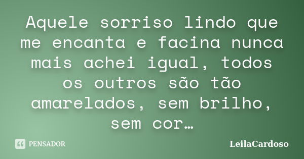 Aquele sorriso lindo que me encanta e facina nunca mais achei igual, todos os outros são tão amarelados, sem brilho, sem cor…... Frase de LeilaCardoso.