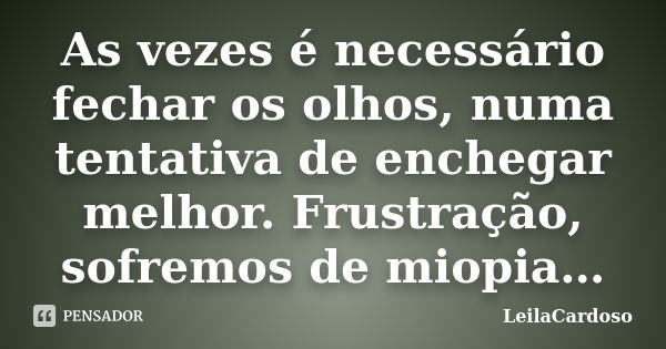 As vezes é necessário fechar os olhos, numa tentativa de enchegar melhor. Frustração, sofremos de miopia…... Frase de LeilaCardoso.