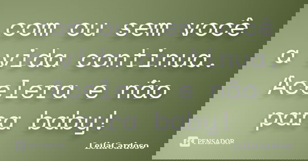 com ou sem você a vida continua. Acelera e não para baby!... Frase de LeilaCardoso.