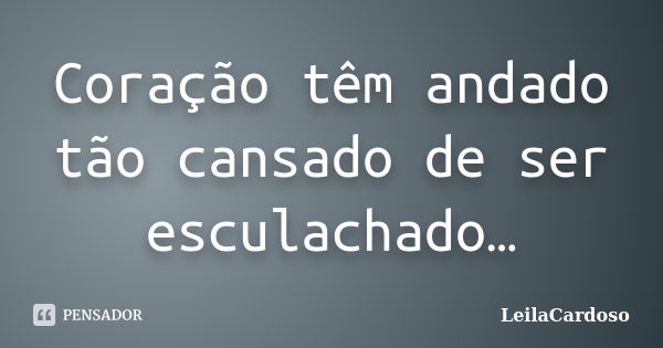 Coração têm andado tão cansado de ser esculachado…... Frase de LeilaCardoso.