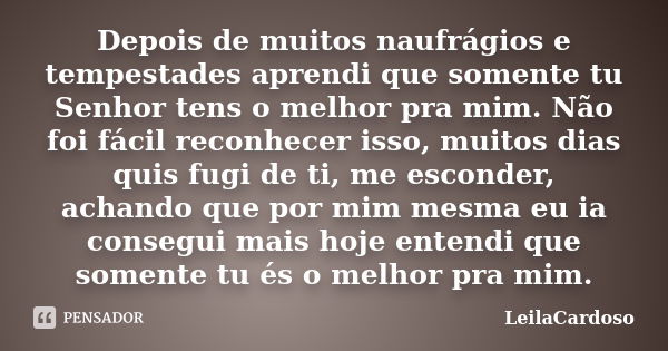 Depois de muitos naufrágios e tempestades aprendi que somente tu Senhor tens o melhor pra mim. Não foi fácil reconhecer isso, muitos dias quis fugi de ti, me es... Frase de LeilaCardoso.