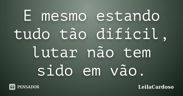 E mesmo estando tudo tão difícil, lutar não tem sido em vão.... Frase de LeilaCardoso.