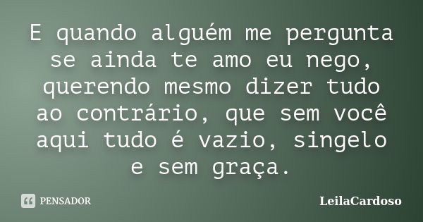 E quando alguém me pergunta se ainda te amo eu nego, querendo mesmo dizer tudo ao contrário, que sem você aqui tudo é vazio, singelo e sem graça.... Frase de LeilaCardoso.