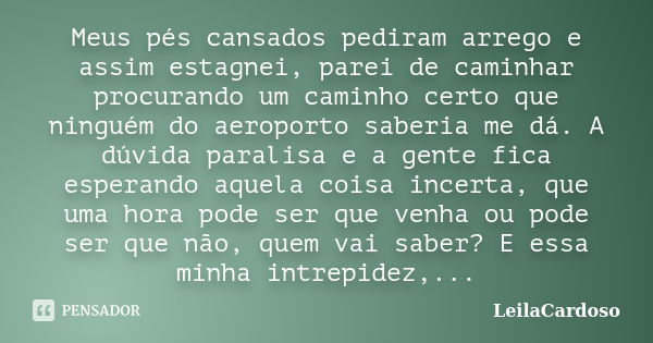 Meus pés cansados pediram arrego e assim estagnei, parei de caminhar procurando um caminho certo que ninguém do aeroporto saberia me dá. A dúvida paralisa e a g... Frase de LeilaCardoso.