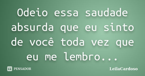 Odeio essa saudade absurda que eu sinto de você toda vez que eu me lembro...... Frase de LeilaCardoso.