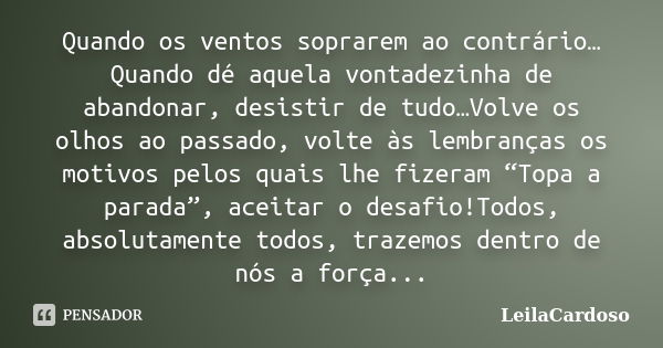 Quando os ventos soprarem ao contrário…Quando dé aquela vontadezinha de abandonar, desistir de tudo…Volve os olhos ao passado, volte às lembranças os motivos pe... Frase de LeilaCardoso.