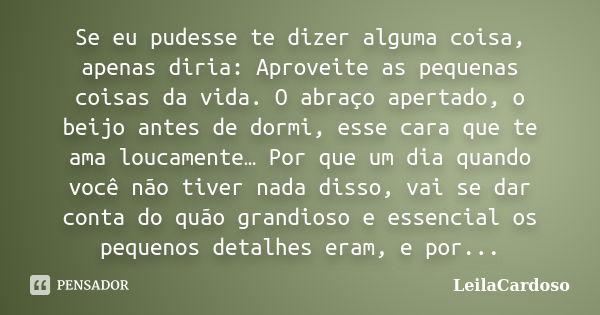 Se eu pudesse te dizer alguma coisa, apenas diria: Aproveite as pequenas coisas da vida. O abraço apertado, o beijo antes de dormi, esse cara que te ama loucame... Frase de LeilaCardoso.