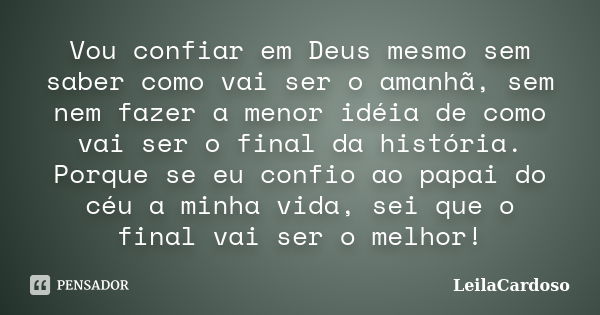 Vou confiar em Deus mesmo sem saber como vai ser o amanhã, sem nem fazer a menor idéia de como vai ser o final da história. Porque se eu confio ao papai do céu ... Frase de LeilaCardoso.