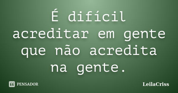 É difícil acreditar em gente que não acredita na gente.... Frase de Leilacriss.