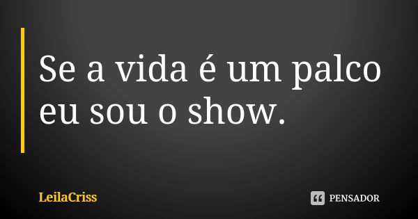 Se a vida é um palco eu sou o show.... Frase de Leilacriss.