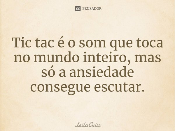 Tic tac é o som que toca no mundo inteiro, mas só a ansiedade consegue escutar.⁠... Frase de LeilaCriss.