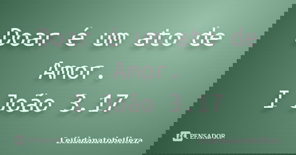 Doar é um ato de Amor. I João 3.17... Frase de Leiladanatobelleza.