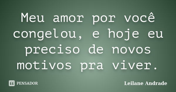 Meu amor por você congelou, e hoje eu preciso de novos motivos pra viver.... Frase de Leilane Andrade.