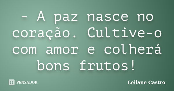 - A paz nasce no coração. Cultive-o com amor e colherá bons frutos!... Frase de Leilane Castro.