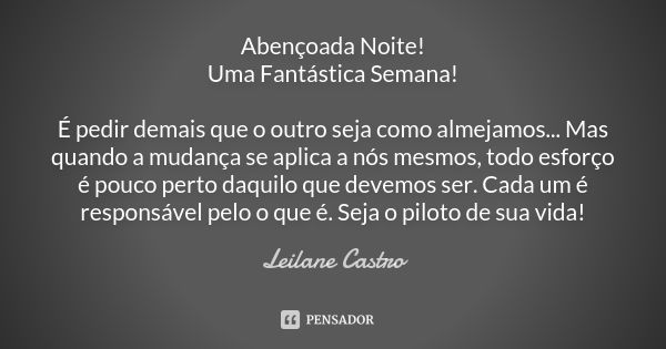 Abençoada Noite! Uma Fantástica Semana! É pedir demais que o outro seja como almejamos... Mas quando a mudança se aplica a nós mesmos, todo esforço é pouco pert... Frase de Leilane Castro.