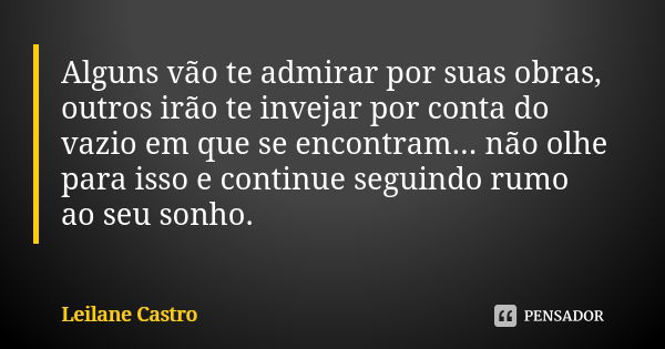 Alguns vão te admirar por suas obras, outros irão te invejar por conta do vazio em que se encontram... não olhe para isso e continue seguindo rumo ao seu sonho.... Frase de Leilane Castro.