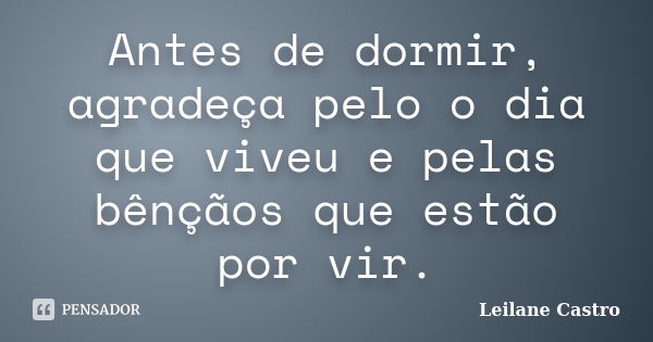 Antes de dormir, agradeça pelo o dia que viveu e pelas bênçãos que estão por vir.... Frase de Leilane Castro.