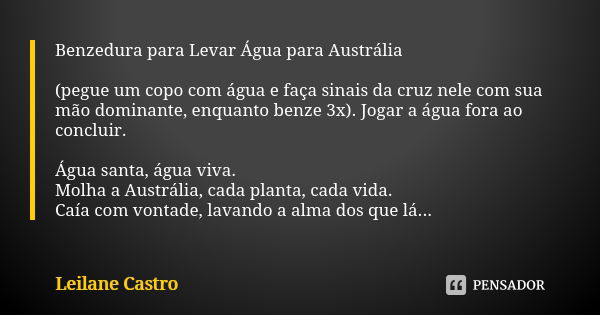 Benzedura para Levar Água para Austrália (pegue um copo com água e faça sinais da cruz nele com sua mão dominante, enquanto benze 3x). Jogar a água fora ao conc... Frase de Leilane Castro.