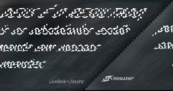 DEUS É O RESULTADO, pois os obstáculos estão somente em nossas mentes.... Frase de Leilane Castro.