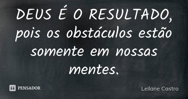 DEUS É O RESULTADO, pois os obstáculos estão somente em nossas mentes.... Frase de Leilane Castro.