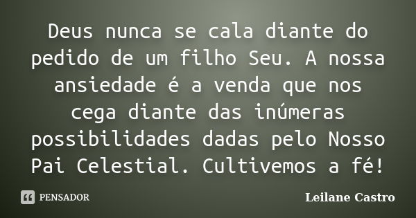 Deus nunca se cala diante do pedido de um filho Seu. A nossa ansiedade é a venda que nos cega diante das inúmeras possibilidades dadas pelo Nosso Pai Celestial.... Frase de Leilane Castro.