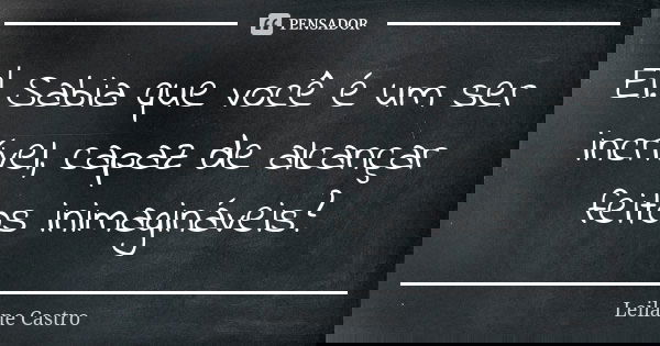 Ei! Sabia que você é um ser incrível, capaz de alcançar feitos inimagináveis?... Frase de Leilane Castro.