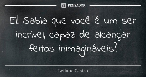 Ei! Sabia que você é um ser incrível, capaz de alcançar feitos inimagináveis?... Frase de Leilane Castro.