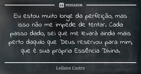 Eu estou muito longe da perfeição, mas isso não me impede de tentar. Cada passo dado, sei que me levará ainda mais perto daquilo que Deus reservou para mim, que... Frase de Leilane Castro.