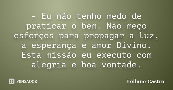 - Eu não tenho medo de praticar o bem. Não meço esforços para propagar a luz, a esperança e amor Divino. Esta missão eu executo com alegria e boa vontade.... Frase de Leilane Castro.