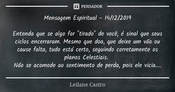 Mensagem Espiritual - 14/12/2019 Entenda que se algo for "tirado" de você, é sinal que seus ciclos encerraram. Mesmo que doa, que deixe um vão ou caus... Frase de Leilane Castro.