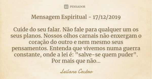 Mensagem Espiritual - 17/12/2019 Cuide do seu falar. Não fale para qualquer um os seus planos. Nossos olhos carnais não enxergam o coração do outro e nem mesmo ... Frase de Leilane Castro.