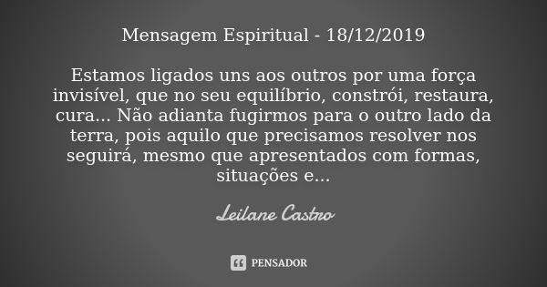 Mensagem Espiritual - 18/12/2019 Estamos ligados uns aos outros por uma força invisível, que no seu equilíbrio, constrói, restaura, cura... Não adianta fugirmos... Frase de Leilane Castro.