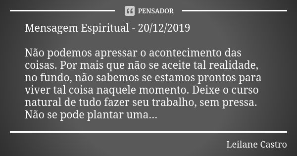 Mensagem Espiritual - 20/12/2019 Não podemos apressar o acontecimento das coisas. Por mais que não se aceite tal realidade, no fundo, não sabemos se estamos pro... Frase de Leilane Castro.