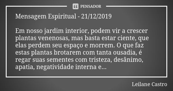 Mensagem Espiritual - 21/12/2019 Em nosso jardim interior, podem vir a crescer plantas venenosas, mas basta estar ciente, que elas perdem seu espaço e morrem. O... Frase de Leilane Castro.