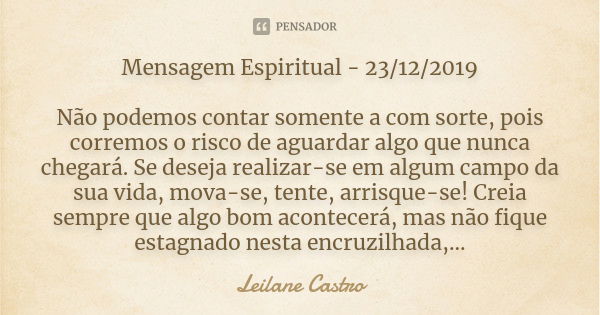 Mensagem Espiritual - 23/12/2019 Não podemos contar somente a com sorte, pois corremos o risco de aguardar algo que nunca chegará. Se deseja realizar-se em algu... Frase de Leilane Castro.