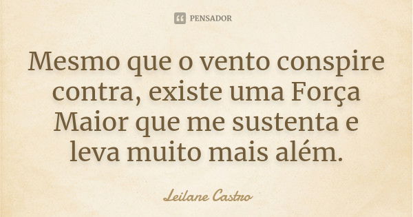 Mesmo que o vento conspire contra, existe uma Força Maior que me sustenta e leva muito mais além.... Frase de Leilane Castro.