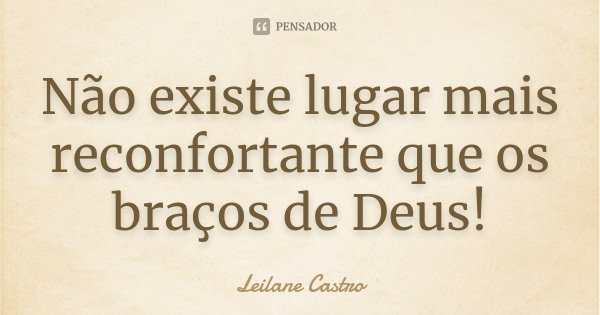 Não existe lugar mais reconfortante que os braços de Deus!... Frase de Leilane Castro.