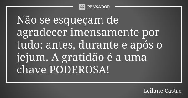 Não se esqueçam de agradecer imensamente por tudo: antes, durante e após o jejum. A gratidão é a uma chave PODEROSA!... Frase de Leilane Castro.